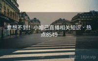 意想不到！小妲己直播相关知识 · 热点8549