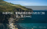 科普时间：蜜桃视频在线IOS的冷门知识 · 热点4441
