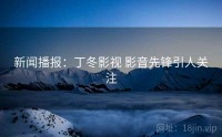 新闻播报：丁冬影视 影音先锋引人关注