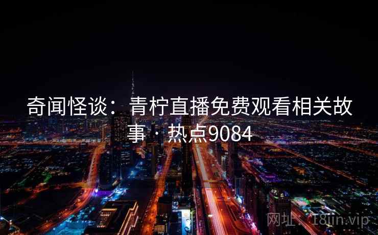 奇闻怪谈：青柠直播免费观看相关故事 · 热点9084