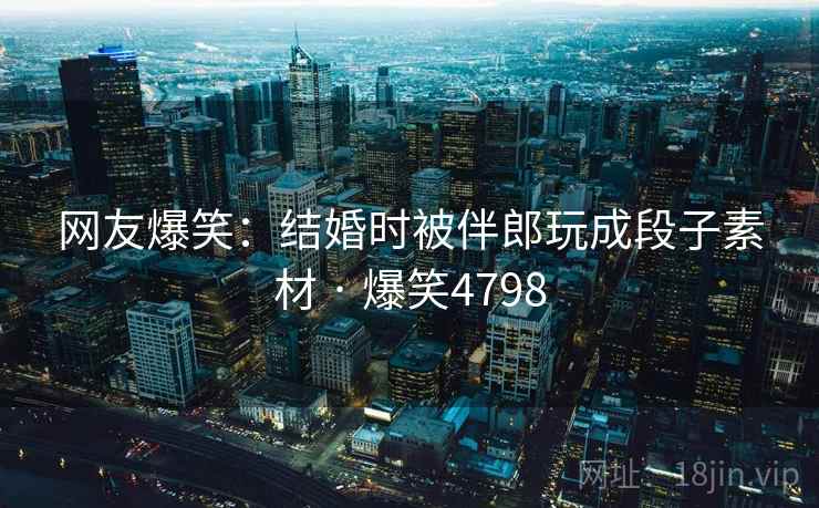网友爆笑:结婚时被伴郎玩成段子素材 · 爆笑4798 网友爆笑:结婚时被伴郎玩成段子素材 · 爆笑4798