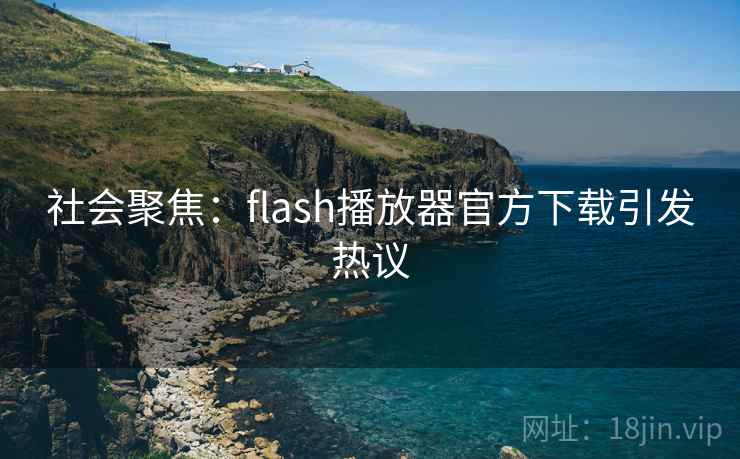 社会聚焦:flash播放器官方下载引发热议 社会聚焦:flash播放器官方下载引发热议