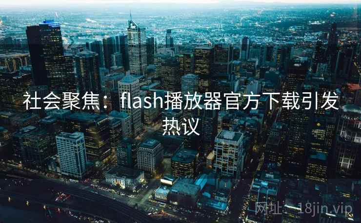 社会聚焦:flash播放器官方下载引发热议 社会聚焦:flash播放器官方下载引发热议