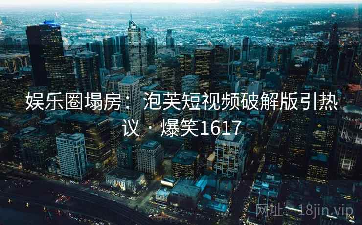 娱乐圈塌房：泡芙短视频破解版引热议 · 爆笑1617