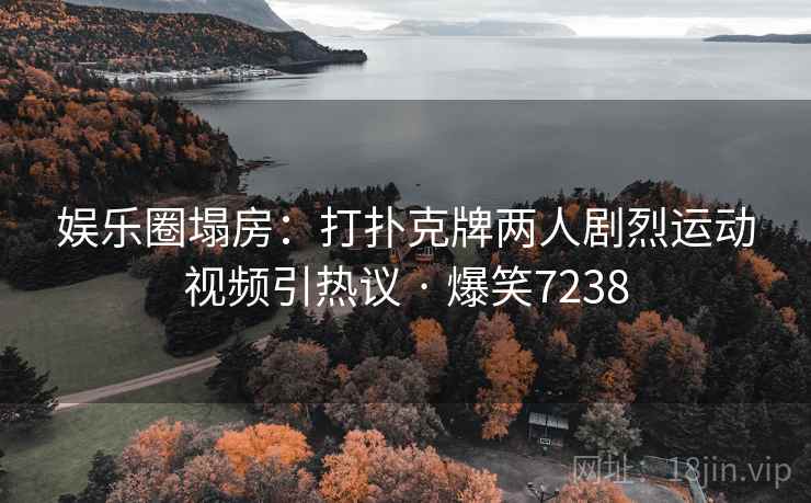 娱乐圈塌房：打扑克牌两人剧烈运动视频引热议 · 爆笑7238