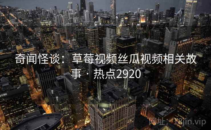 奇闻怪谈：草莓视频丝瓜视频相关故事 · 热点2920