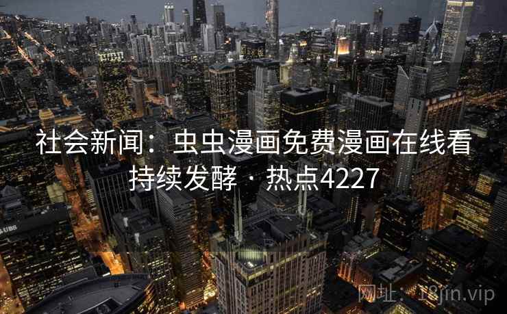 社会新闻:虫虫漫画免费漫画在线看持续发酵 · 热点4227 社会新闻:虫虫漫画免费漫画在线看持续发酵 · 热点4227