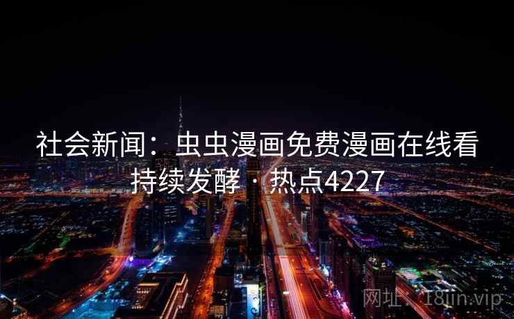 社会新闻:虫虫漫画免费漫画在线看持续发酵 · 热点4227 社会新闻:虫虫漫画免费漫画在线看持续发酵 · 热点4227
