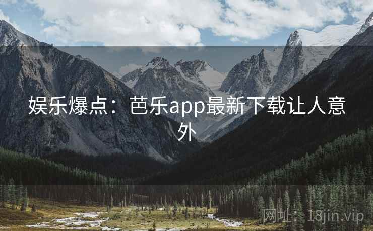 娱乐爆点：芭乐app最新下载让人意外