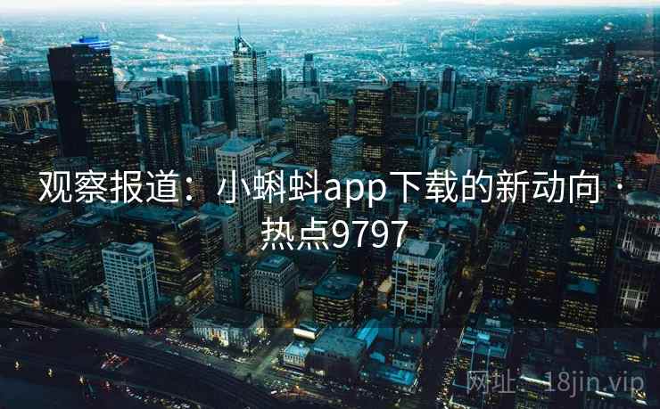 观察报道：小蝌蚪app下载的新动向 · 热点9797