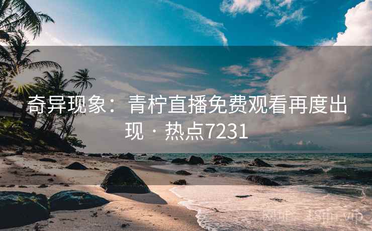 奇异现象：青柠直播免费观看再度出现 · 热点7231