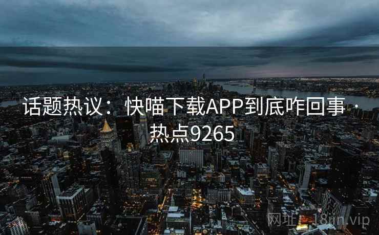 话题热议:快喵下载APP到底咋回事 · 热点9265 话题热议:快喵下载APP到底咋回事 · 热点9265