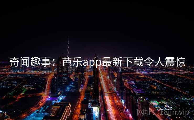 奇闻趣事：芭乐app最新下载令人震惊