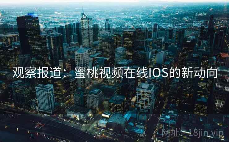 观察报道：蜜桃视频在线IOS的新动向