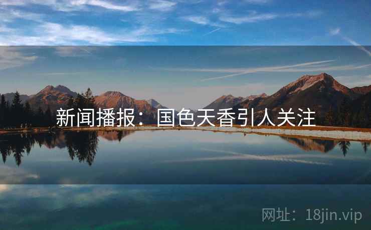 新闻播报：国色天香引人关注