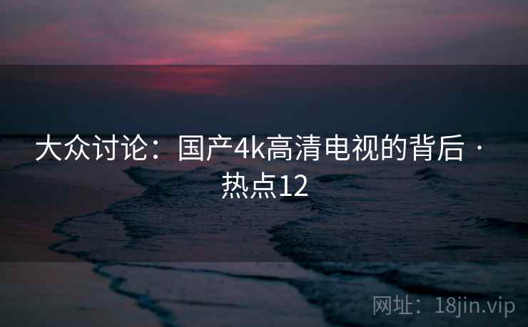 大众讨论：国产4k高清电视的背后 · 热点12