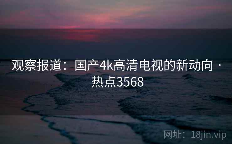 观察报道：国产4k高清电视的新动向 · 热点3568