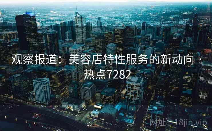 观察报道：美容店特性服务的新动向 · 热点7282