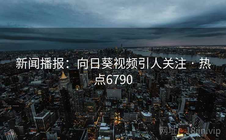 新闻播报：向日葵视频引人关注 · 热点6790