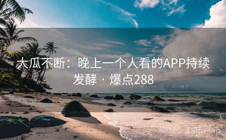 大瓜不断：晚上一个人看的APP持续发酵 · 爆点288