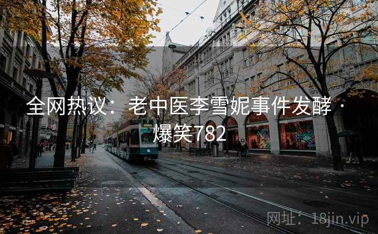 全网热议：老中医李雪妮事件发酵 · 爆笑782