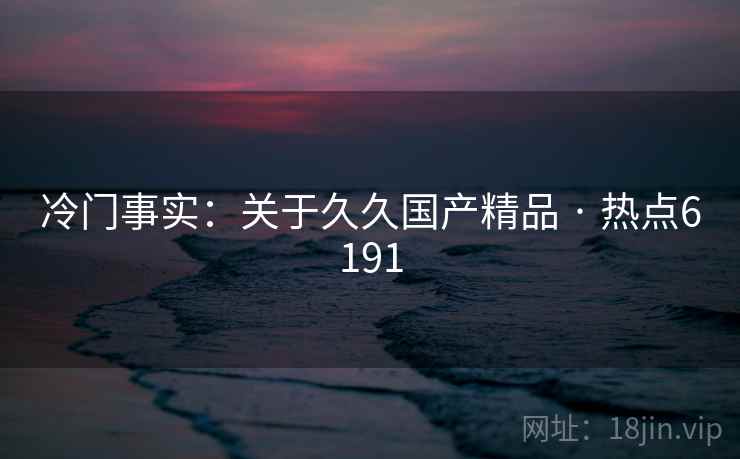 冷门事实：关于久久国产精品 · 热点6191