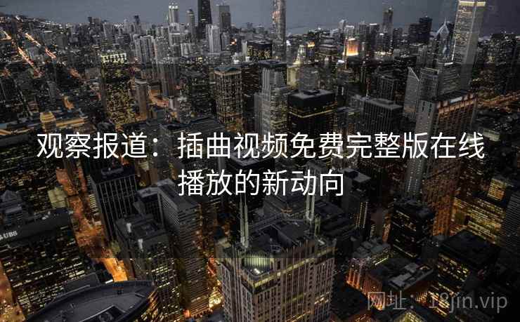 观察报道：插曲视频免费完整版在线播放的新动向
