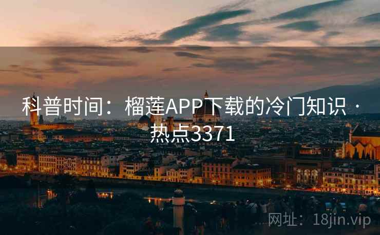 科普时间：榴莲APP下载的冷门知识 · 热点3371