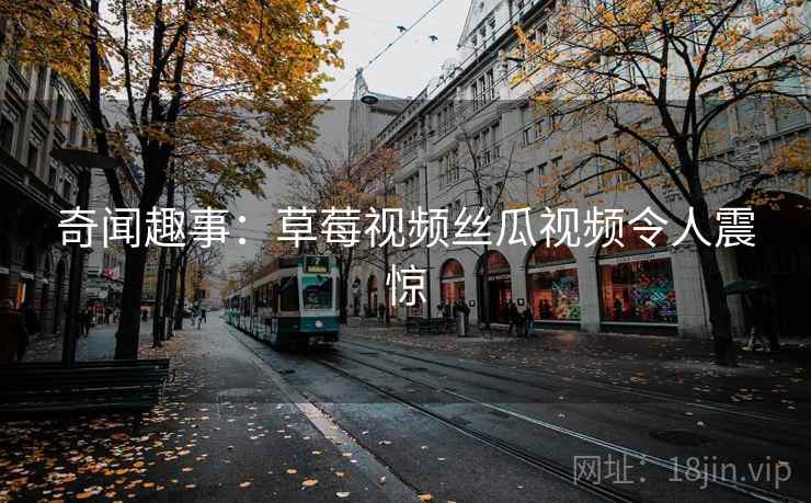 奇闻趣事：草莓视频丝瓜视频令人震惊
