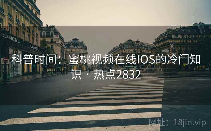 科普时间：蜜桃视频在线IOS的冷门知识 · 热点2832