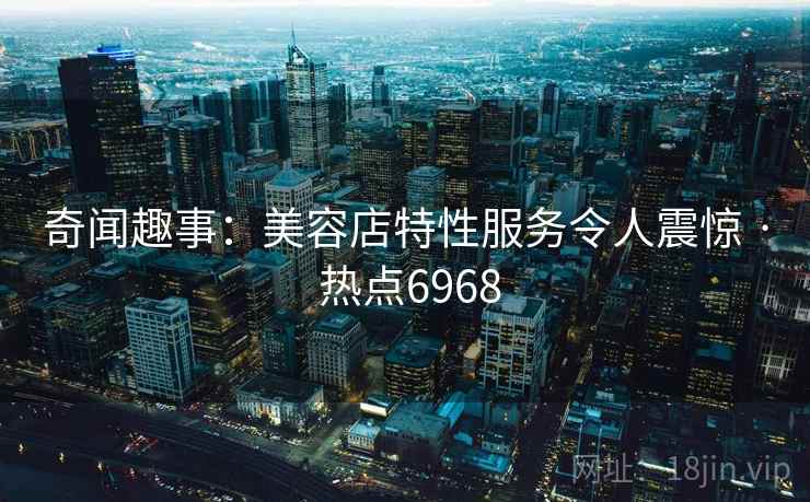 奇闻趣事：美容店特性服务令人震惊 · 热点6968