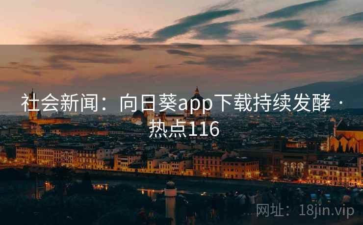 社会新闻：向日葵app下载持续发酵 · 热点116
