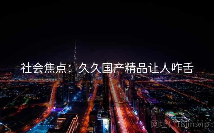 社会焦点：久久国产精品让人咋舌