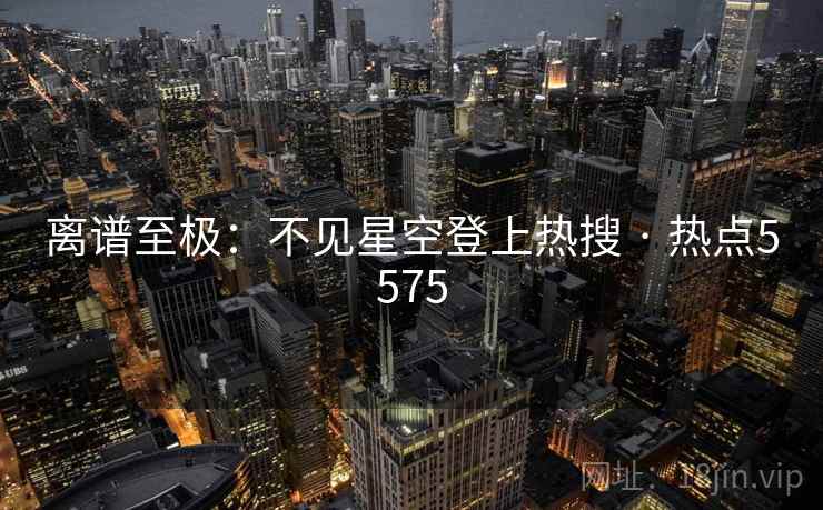 离谱至极：不见星空登上热搜 · 热点5575