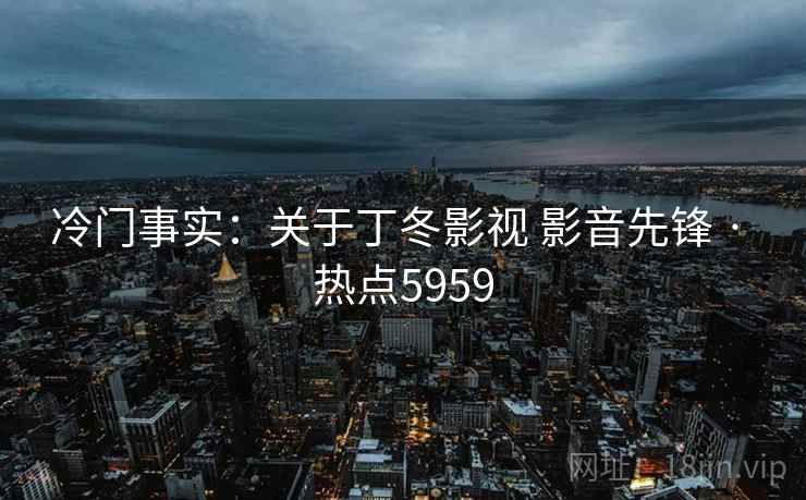 冷门事实：关于丁冬影视 影音先锋 · 热点5959