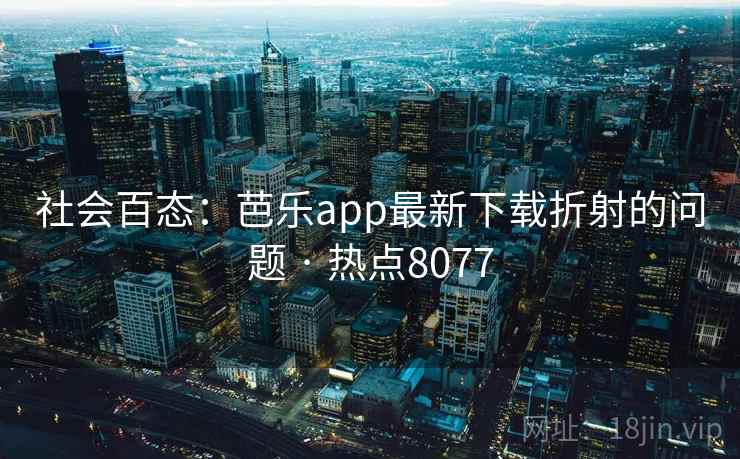 社会百态:芭乐app最新下载折射的问题 · 热点8077 社会百态:芭乐app最新下载折射的问题 · 热点8077