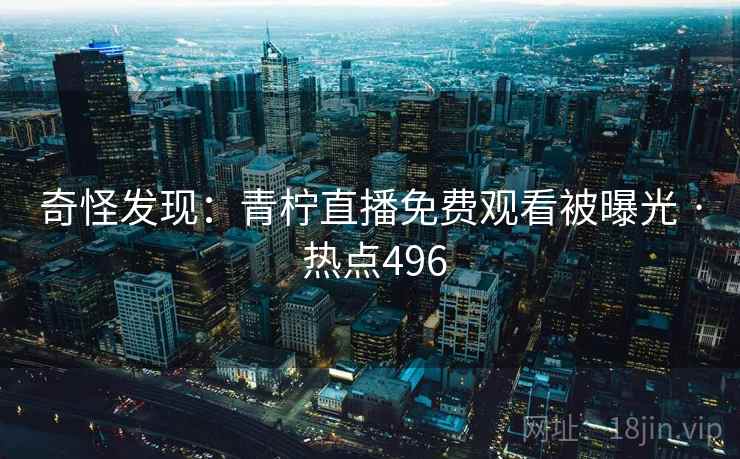 奇怪发现：青柠直播免费观看被曝光 · 热点496