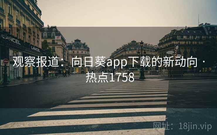 观察报道:向日葵app下载的新动向 · 热点1758 观察报道:向日葵app下载的新动向 · 热点1758