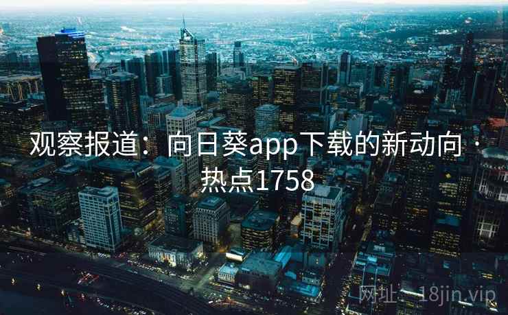 观察报道:向日葵app下载的新动向 · 热点1758 观察报道:向日葵app下载的新动向 · 热点1758