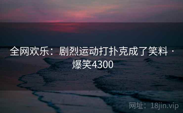 全网欢乐：剧烈运动打扑克成了笑料 · 爆笑4300